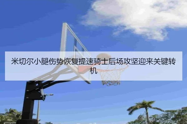 米切尔小腿伤势恢复提速骑士后场攻坚迎来关键转机