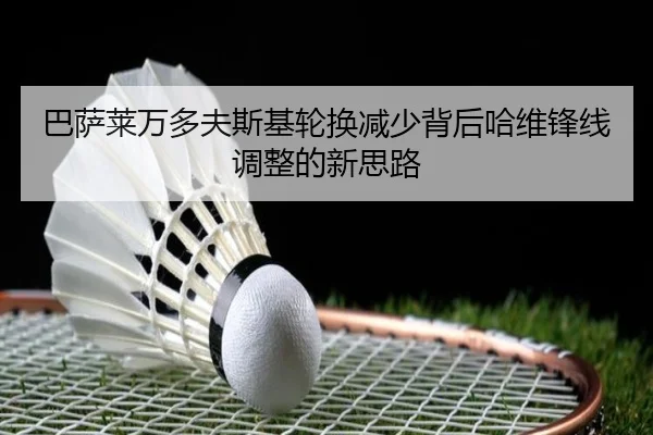 巴萨莱万多夫斯基轮换减少背后哈维锋线调整的新思路