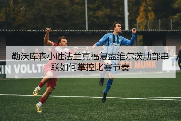 勒沃库森小胜法兰克福复盘维尔茨肋部串联如何掌控比赛节奏