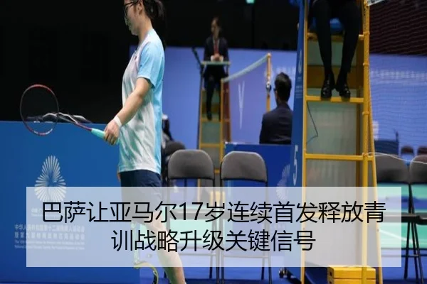 巴萨让亚马尔17岁连续首发释放青训战略升级关键信号