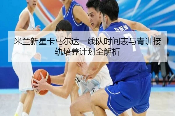 米兰新星卡马尔达一线队时间表与青训接轨培养计划全解析