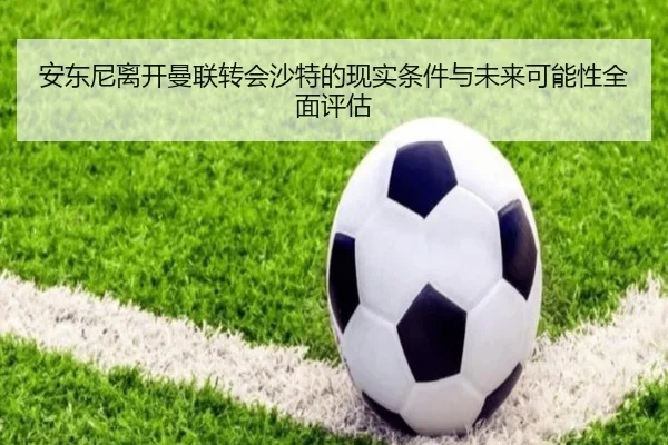 安东尼离开曼联转会沙特的现实条件与未来可能性全面评估