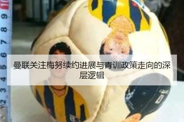 曼联关注梅努续约进展与青训政策走向的深层逻辑
