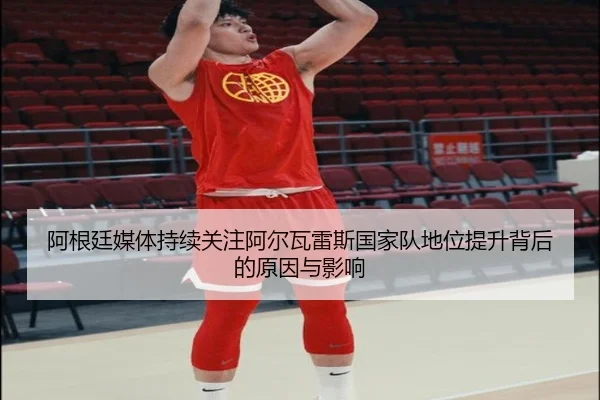 阿根廷媒体持续关注阿尔瓦雷斯国家队地位提升背后的原因与影响