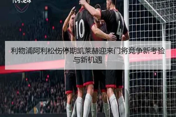 利物浦阿利松伤停期凯莱赫迎来门将竞争新考验与新机遇