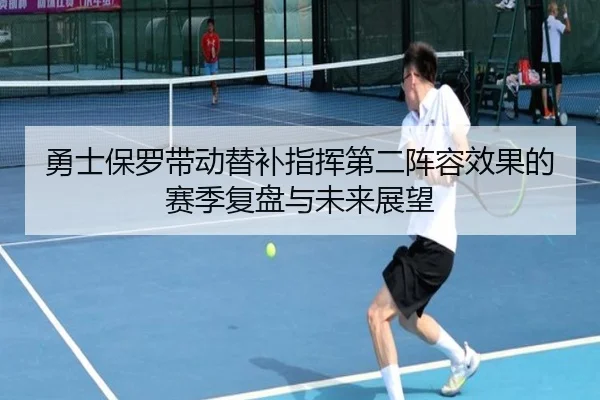 勇士保罗带动替补指挥第二阵容效果的赛季复盘与未来展望
