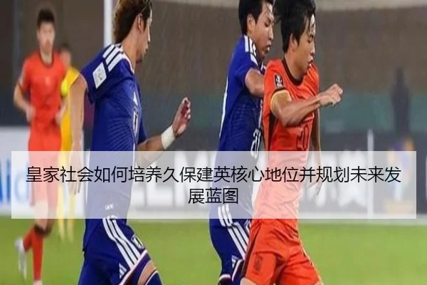 皇家社会如何培养久保建英核心地位并规划未来发展蓝图