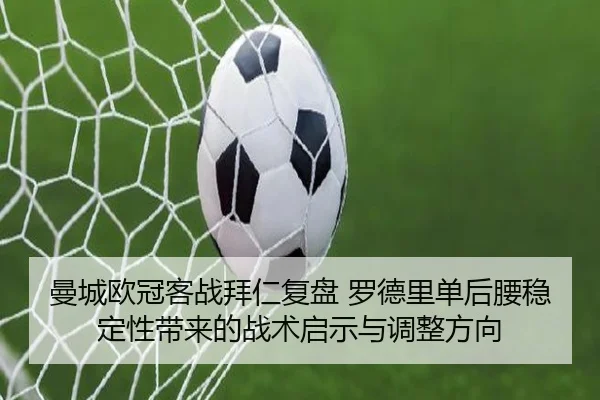 曼城欧冠客战拜仁复盘 罗德里单后腰稳定性带来的战术启示与调整方向