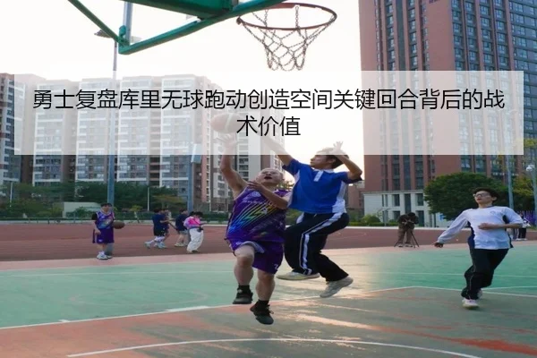 勇士复盘库里无球跑动创造空间关键回合背后的战术价值