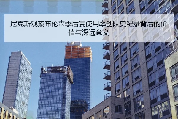 尼克斯观察布伦森季后赛使用率创队史纪录背后的价值与深远意义