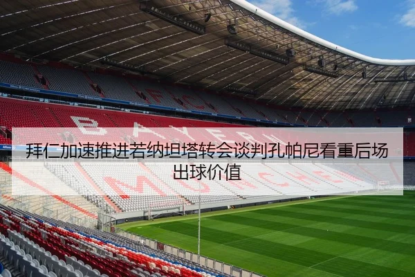拜仁加速推进若纳坦塔转会谈判孔帕尼看重后场出球价值