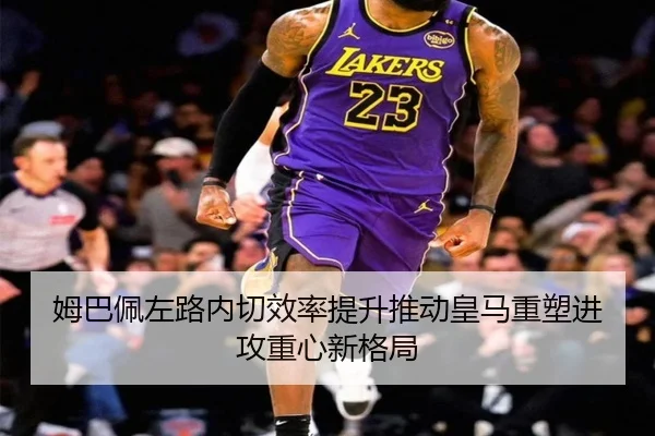 姆巴佩左路内切效率提升推动皇马重塑进攻重心新格局
