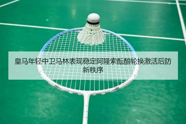 皇马年轻中卫马林表现稳定阿隆索酝酿轮换激活后防新秩序