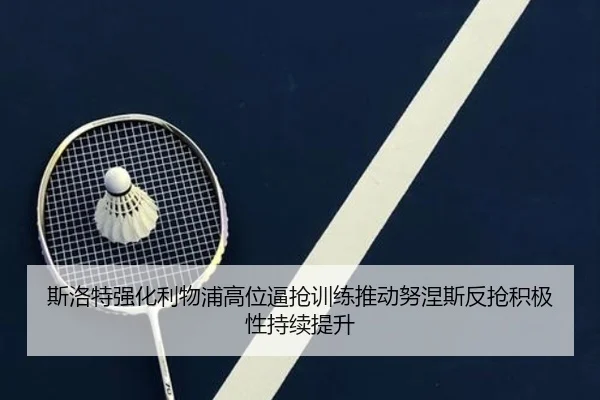 斯洛特强化利物浦高位逼抢训练推动努涅斯反抢积极性持续提升