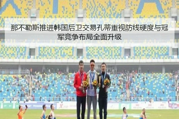 那不勒斯推进韩国后卫交易孔蒂重视防线硬度与冠军竞争布局全面升级